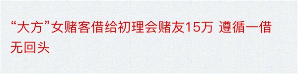 “大方”女赌客借给初理会赌友15万 遵循一借无回头