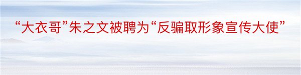 “大衣哥”朱之文被聘为“反骗取形象宣传大使”