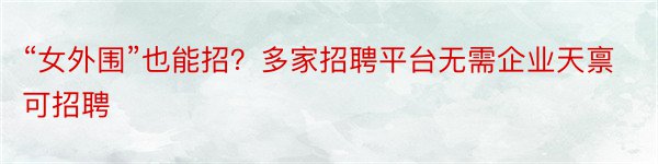 “女外围”也能招？多家招聘平台无需企业天禀可招聘