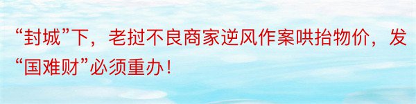 “封城”下，老挝不良商家逆风作案哄抬物价，发“国难财”必须重办！