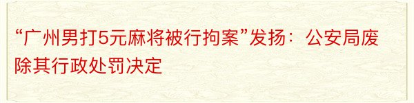 “广州男打5元麻将被行拘案”发扬：公安局废除其行政处罚决定