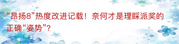 “昂扬8”热度改进记载！奈何才是理睬派奖的正确“姿势”？