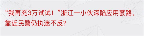 “我再充3万试试！”浙江一小伙深陷应用套路，靠近民警仍执迷不反？