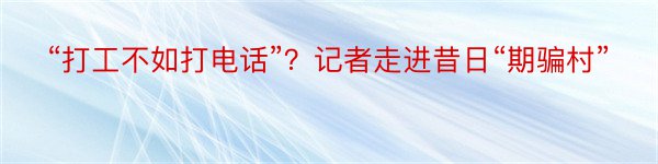 “打工不如打电话”？记者走进昔日“期骗村”