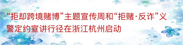 “拒却跨境赌博”主题宣传周和“拒赌·反诈”义警定约宣讲行径在浙江杭州启动