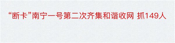 “断卡”南宁一号第二次齐集和谐收网 抓149人