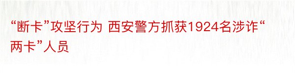 “断卡”攻坚行为 西安警方抓获1924名涉诈“两卡”人员