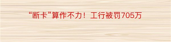 “断卡”算作不力！工行被罚705万