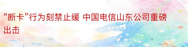 “断卡”行为刻禁止缓 中国电信山东公司重磅出击