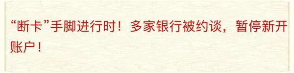 “断卡”手脚进行时！多家银行被约谈，暂停新开账户！