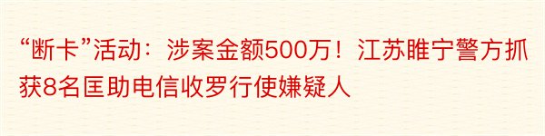 “断卡”活动：涉案金额500万！江苏睢宁警方抓获8名匡助电信收罗行使嫌疑人