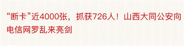 “断卡”近4000张，抓获726人！山西大同公安向电信网罗乱来亮剑