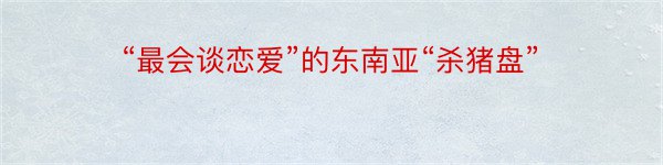 “最会谈恋爱”的东南亚“杀猪盘”