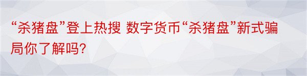 “杀猪盘”登上热搜 数字货币“杀猪盘”新式骗局你了解吗？