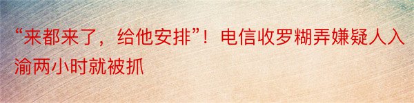 “来都来了，给他安排”！电信收罗糊弄嫌疑人入渝两小时就被抓