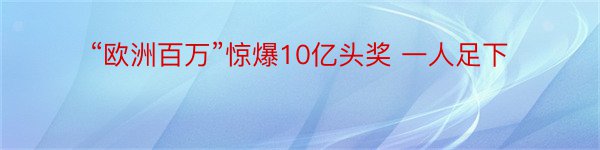 “欧洲百万”惊爆10亿头奖 一人足下