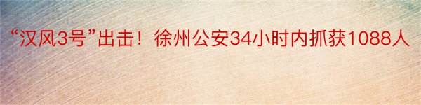 “汉风3号”出击！徐州公安34小时内抓获1088人