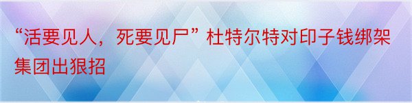 “活要见人，死要见尸” 杜特尔特对印子钱绑架集团出狠招