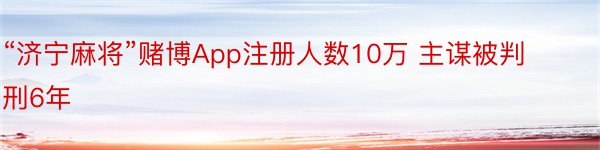 “济宁麻将”赌博App注册人数10万 主谋被判刑6年