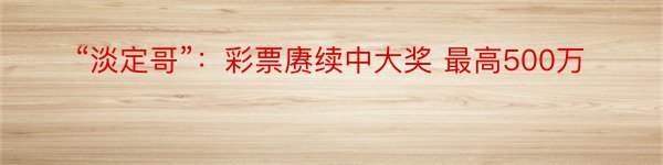 “淡定哥”：彩票赓续中大奖 最高500万