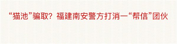 “猫池”骗取？福建南安警方打消一“帮信”团伙