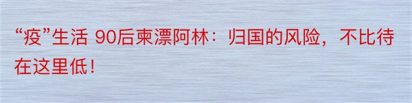 “疫”生活 90后柬漂阿林：归国的风险，不比待在这里低！