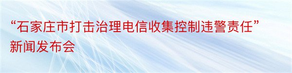 “石家庄市打击治理电信收集控制违警责任”新闻发布会