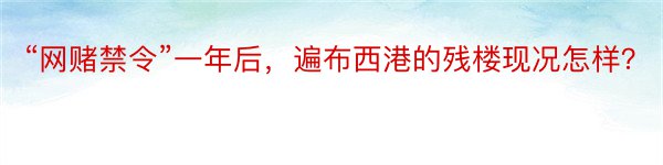 “网赌禁令”一年后，遍布西港的残楼现况怎样？