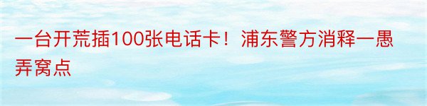 一台开荒插100张电话卡！浦东警方消释一愚弄窝点