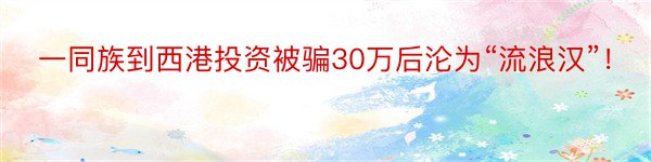 一同族到西港投资被骗30万后沦为“流浪汉”！