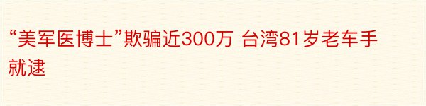 “美军医博士”欺骗近300万 台湾81岁老车手就逮