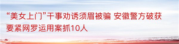 “美女上门”干事劝诱须眉被骗 安徽警方破获要紧网罗运用案抓10人