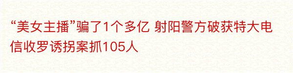 “美女主播”骗了1个多亿 射阳警方破获特大电信收罗诱拐案抓105人