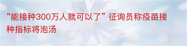 “能接种300万人就可以了” 征询员称疫苗接种指标将泡汤