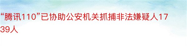 “腾讯110”已协助公安机关抓捕非法嫌疑人1739人