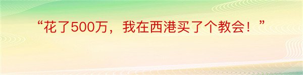 “花了500万，我在西港买了个教会！”