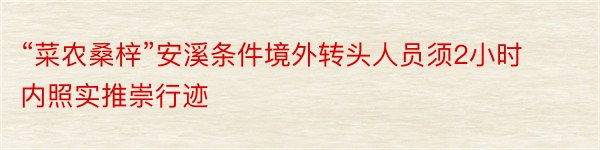 “菜农桑梓”安溪条件境外转头人员须2小时内照实推崇行迹