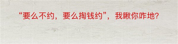 “要么不约，要么掏钱约”，我瞅你咋地？