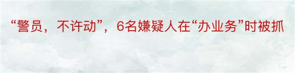 “警员，不许动”，6名嫌疑人在“办业务”时被抓