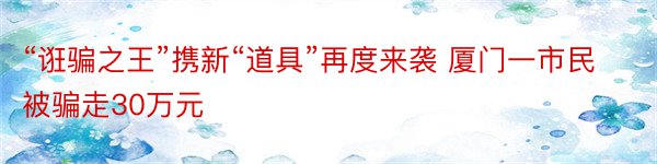 “诳骗之王”携新“道具”再度来袭 厦门一市民被骗走30万元