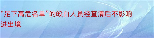 “足下高危名单”的皎白人员经查清后不影响进出境