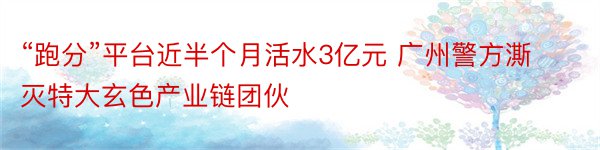 “跑分”平台近半个月活水3亿元 广州警方澌灭特大玄色产业链团伙