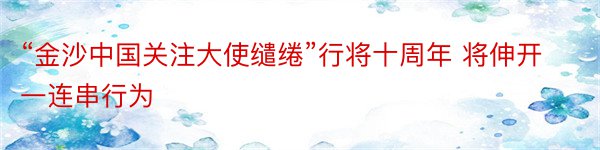 “金沙中国关注大使缱绻”行将十周年 将伸开一连串行为