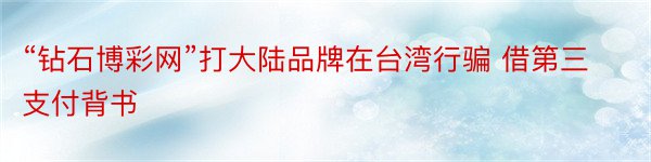 “钻石博彩网”打大陆品牌在台湾行骗 借第三支付背书