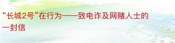 “长城2号”在行为——致电诈及网赌人士的一封信