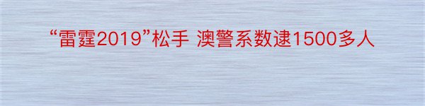 “雷霆2019”松手 澳警系数逮1500多人