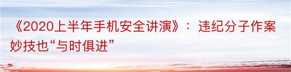 《2020上半年手机安全讲演》：违纪分子作案妙技也“与时俱进”