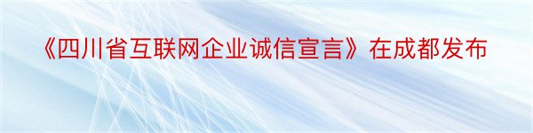 《四川省互联网企业诚信宣言》在成都发布