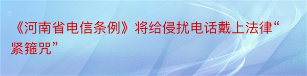 《河南省电信条例》将给侵扰电话戴上法律“紧箍咒”