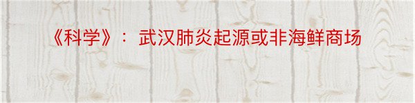 《科学》：武汉肺炎起源或非海鲜商场